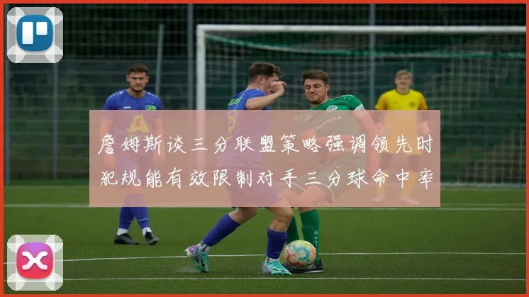 詹姆斯谈三分联盟策略强调领先时犯规能有效限制对手三分球命中率