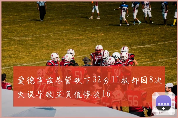 爱德华兹尽管砍下32分11板却因8次失误导致正负值惨淡16