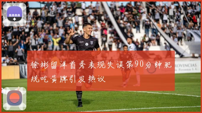 徐彬留洋首秀表现失误第90分钟犯规吃黄牌引发热议
