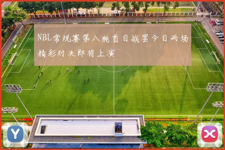 NBL常规赛第八轮首日战罢今日两场精彩对决即将上演