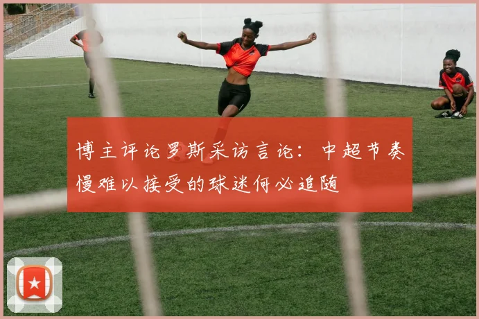 博主评论罗斯采访言论：中超节奏慢难以接受的球迷何必追随