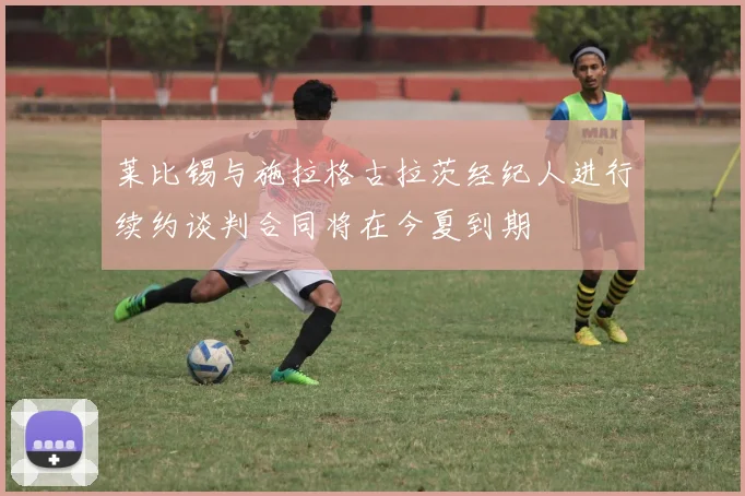 莱比锡与施拉格古拉茨经纪人进行续约谈判合同将在今夏到期