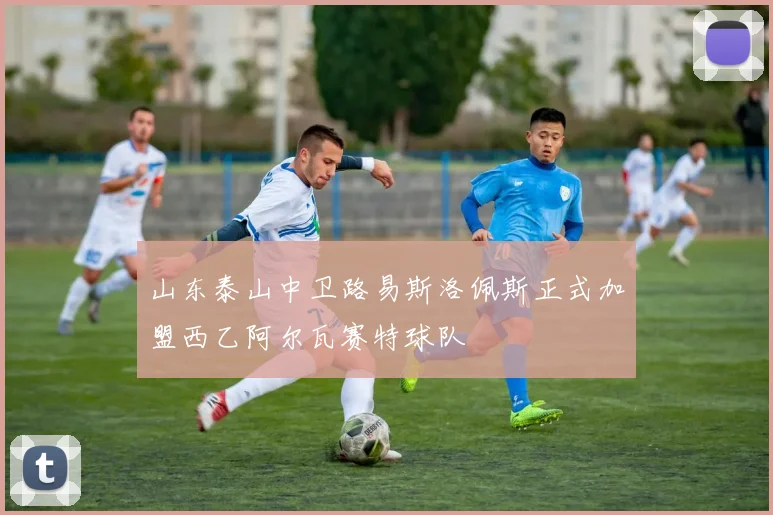 山东泰山中卫路易斯洛佩斯正式加盟西乙阿尔瓦赛特球队
