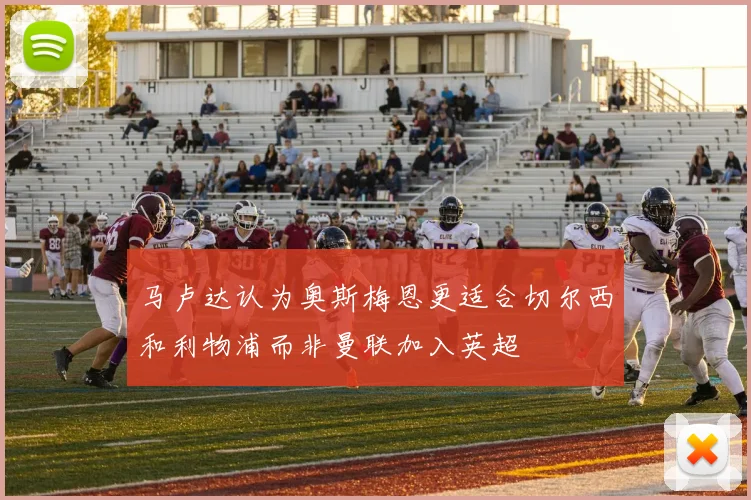 马卢达认为奥斯梅恩更适合切尔西和利物浦而非曼联加入英超