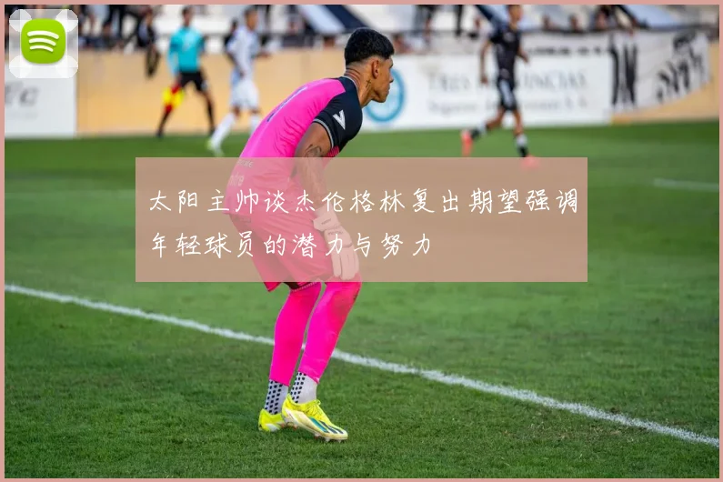 太阳主帅谈杰伦格林复出期望强调年轻球员的潜力与努力