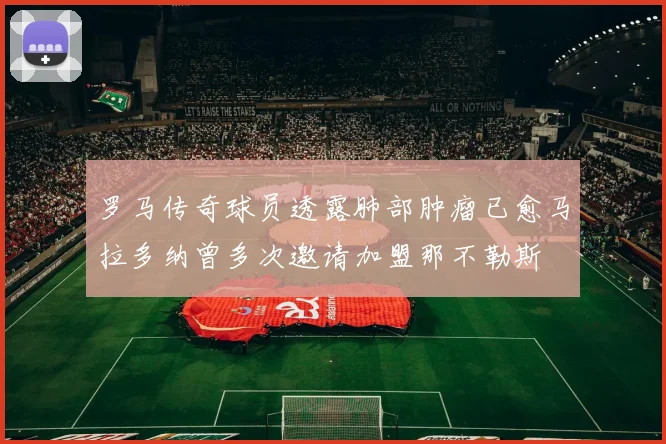 罗马传奇球员透露肺部肿瘤已愈马拉多纳曾多次邀请加盟那不勒斯