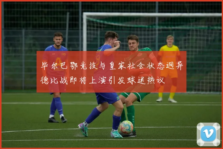 毕尔巴鄂竞技与皇家社会状态迥异德比战即将上演引发球迷热议