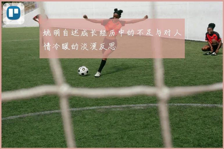 姚明自述成长经历中的不足与对人情冷暖的淡漠反思