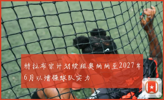 特拉布宗计划续租奥纳纳至2027年6月以增强球队实力