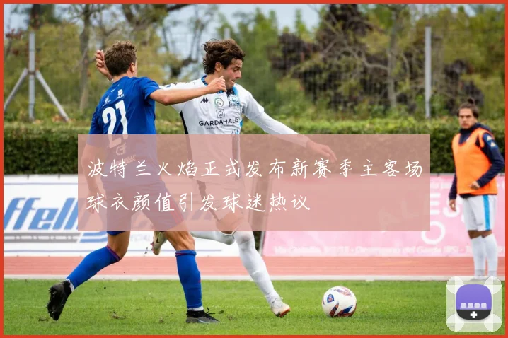 波特兰火焰正式发布新赛季主客场球衣颜值引发球迷热议