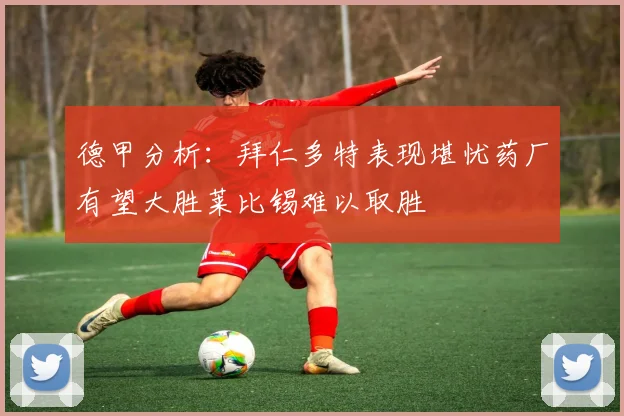 德甲分析：拜仁多特表现堪忧药厂有望大胜莱比锡难以取胜