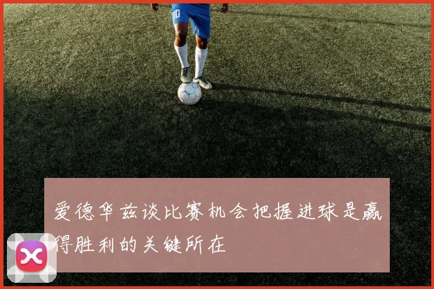 爱德华兹谈比赛机会把握进球是赢得胜利的关键所在