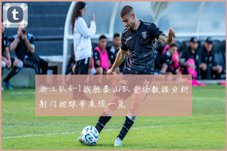 浙江队4-1战胜泰山队全场数据分析射门控球率表现一览