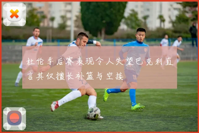 杜伦季后赛表现令人失望巴克利直言其仅擅长补篮与空接