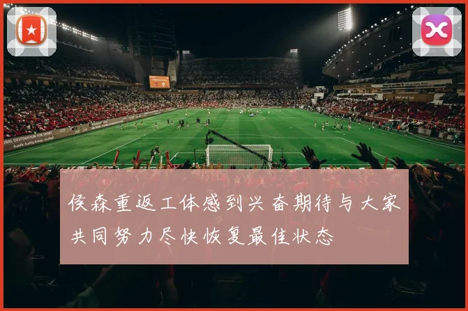 侯森重返工体感到兴奋期待与大家共同努力尽快恢复最佳状态