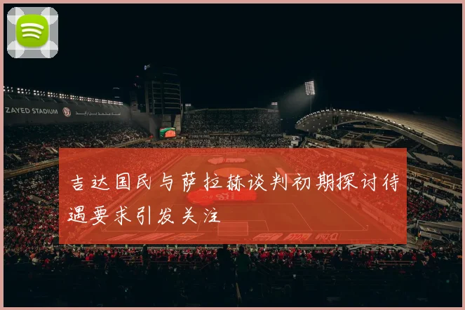 吉达国民与萨拉赫谈判初期探讨待遇要求引发关注