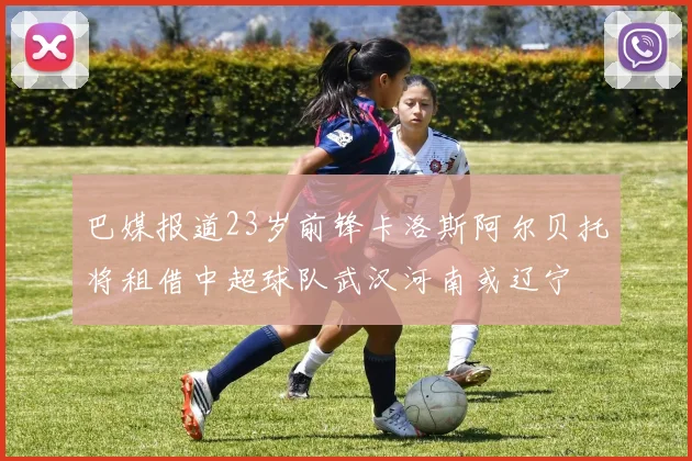 巴媒报道23岁前锋卡洛斯阿尔贝托将租借中超球队武汉河南或辽宁